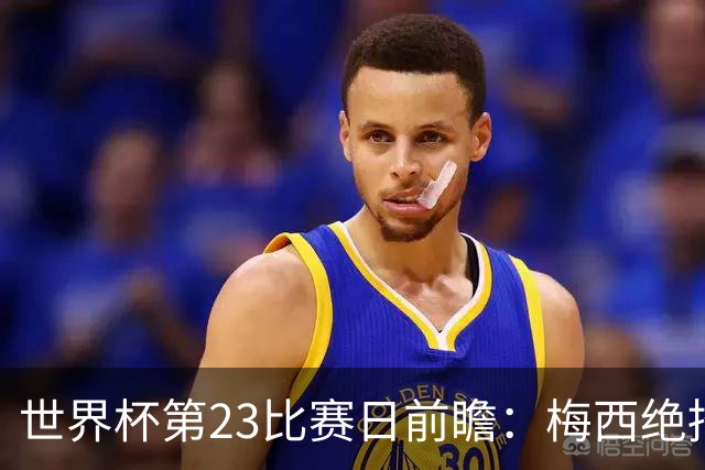 世界杯第23比赛日前瞻：梅西绝招能破“佛的脚”，法老难赢亚洲队