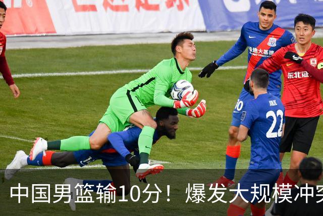 中国男篮输10分！爆发大规模冲突，3人罚出场，1人摔重伤