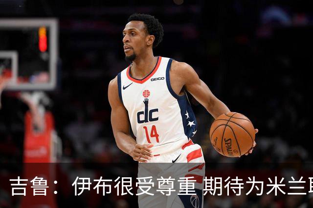 吉鲁：伊布很受尊重 期待为米兰取得伟大的成就