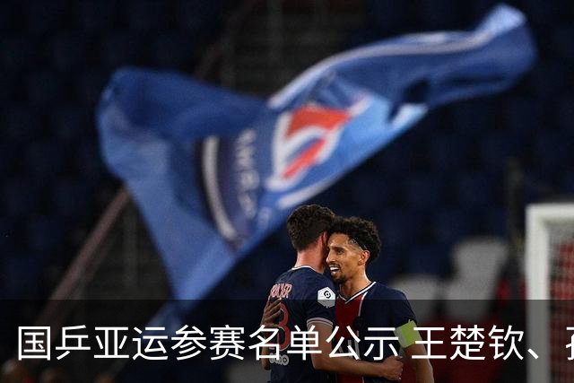 国乒亚运参赛名单公示 王楚钦、孙颖莎等在列