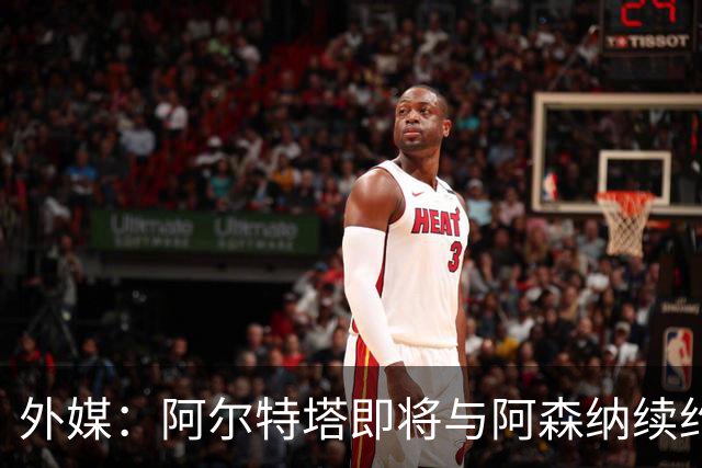 外媒：阿尔特塔即将与阿森纳续约，新合同期限至少3年