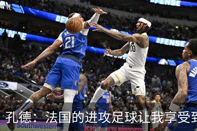 孔德：法国的进攻足球让我享受到乐趣 姆巴佩很好地履行队长职责