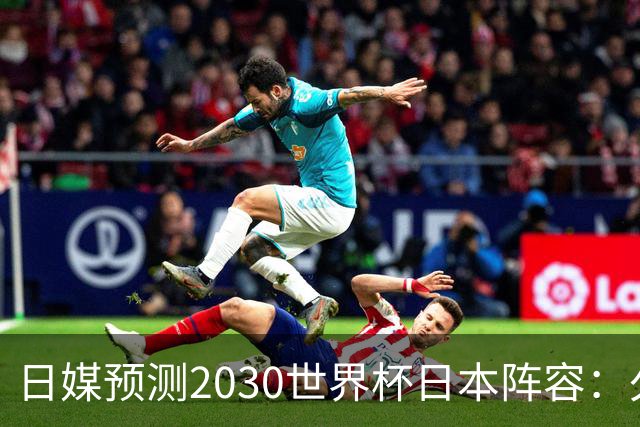 日媒预测2030世界杯日本阵容：久保建英中村敬斗铃木彩艳仍是主力