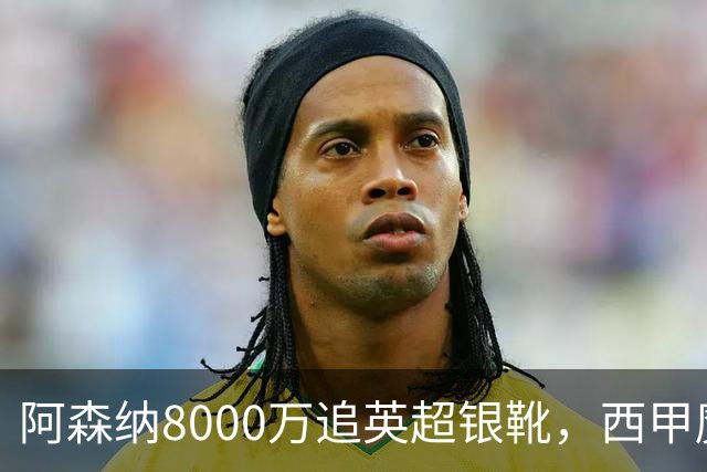 阿森纳8000万追英超银靴，西甲魔翼或来投